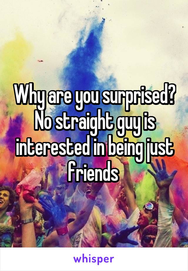 Why are you surprised? No straight guy is interested in being just friends 