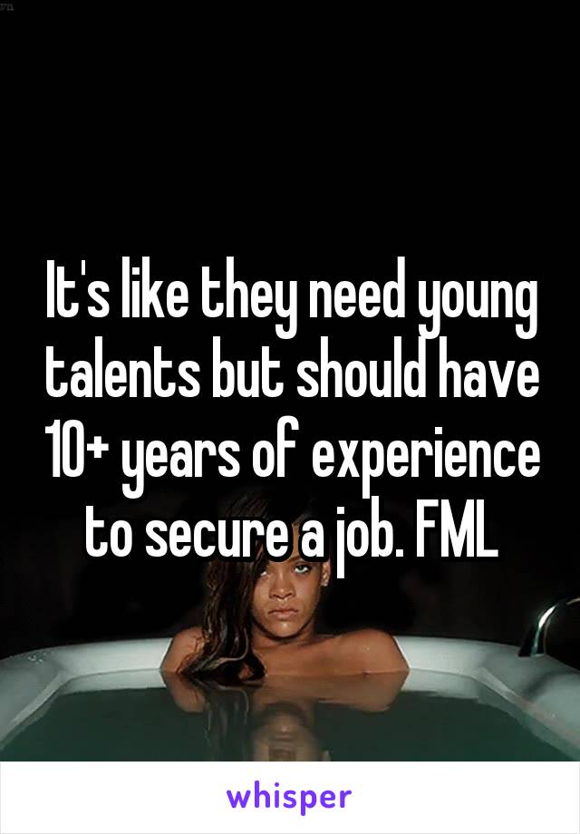 It's like they need young talents but should have 10+ years of experience to secure a job. FML