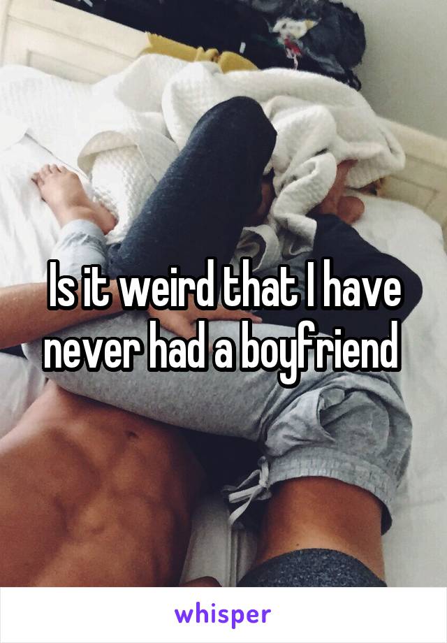 Is it weird that I have never had a boyfriend 