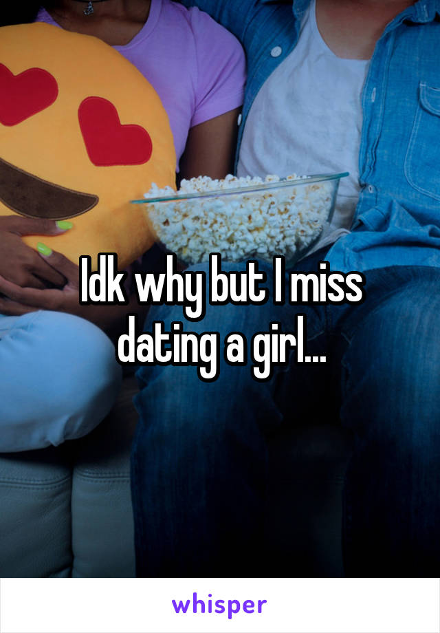 Idk why but I miss dating a girl...