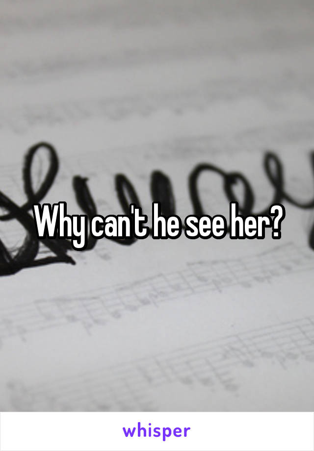 Why can't he see her?