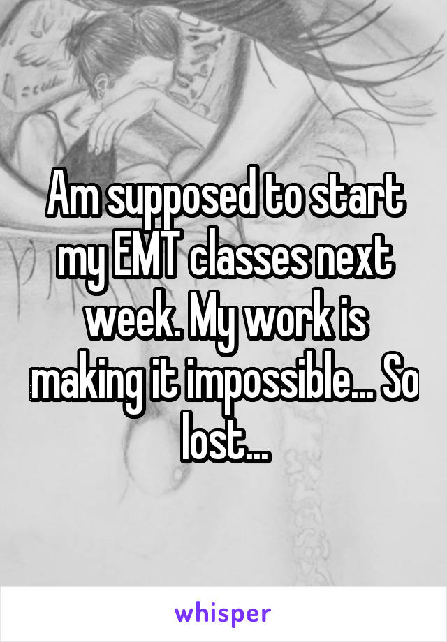 Am supposed to start my EMT classes next week. My work is making it impossible... So lost...