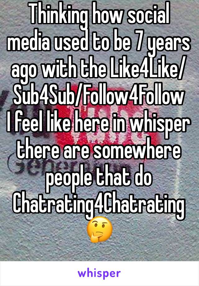 Thinking how social media used to be 7 years ago with the Like4Like/Sub4Sub/Follow4Follow
I feel like here in whisper there are somewhere people that do Chatrating4Chatrating
🤔