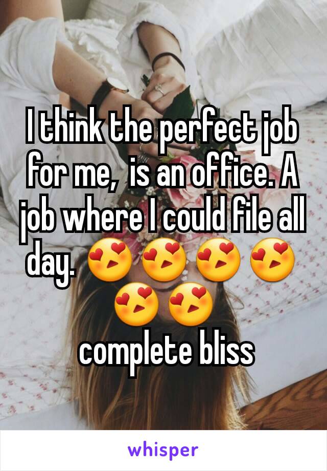 I think the perfect job for me,  is an office. A job where I could file all day. 😍😍😍😍😍😍
 complete bliss