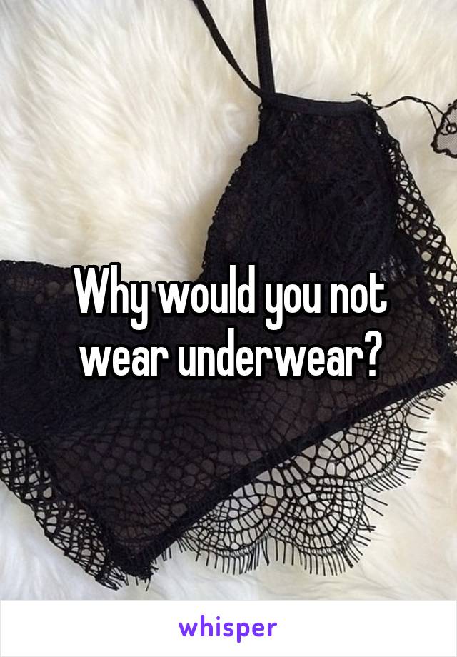 Why would you not wear underwear?