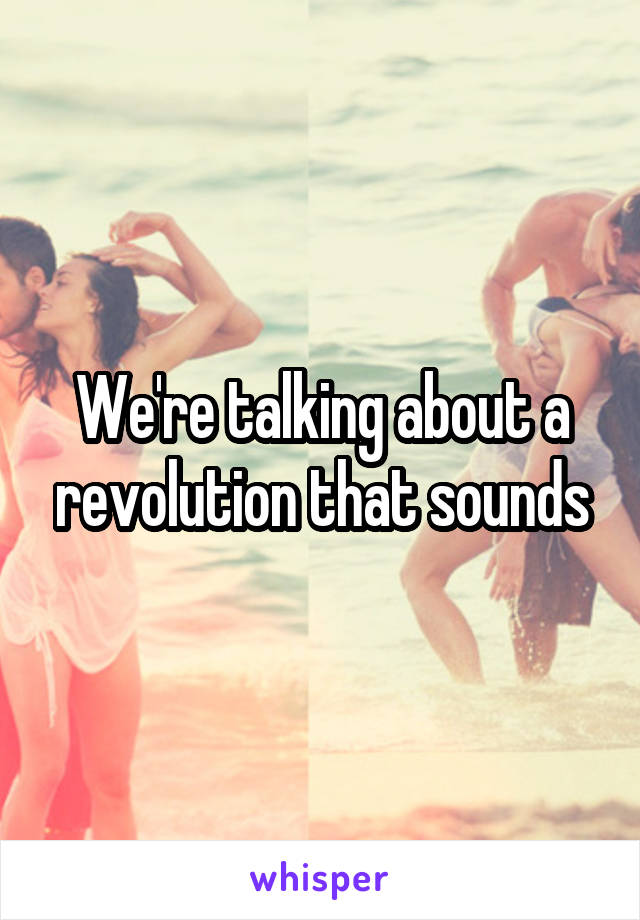 We're talking about a revolution that sounds