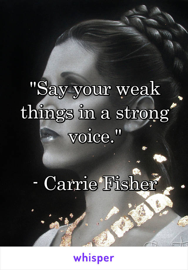 "Say your weak things in a strong voice."

- Carrie Fisher