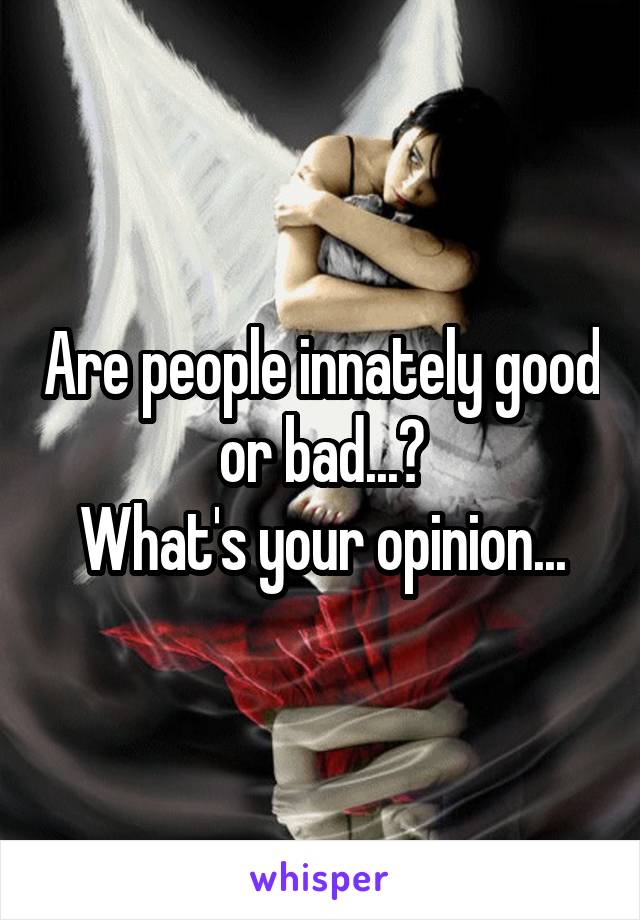 Are people innately good or bad...?
What's your opinion...