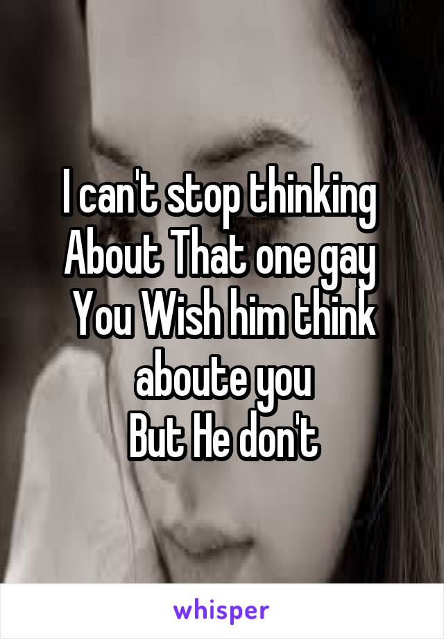 I can't stop thinking 
About That one gay 
You Wish him think aboute you
But He don't