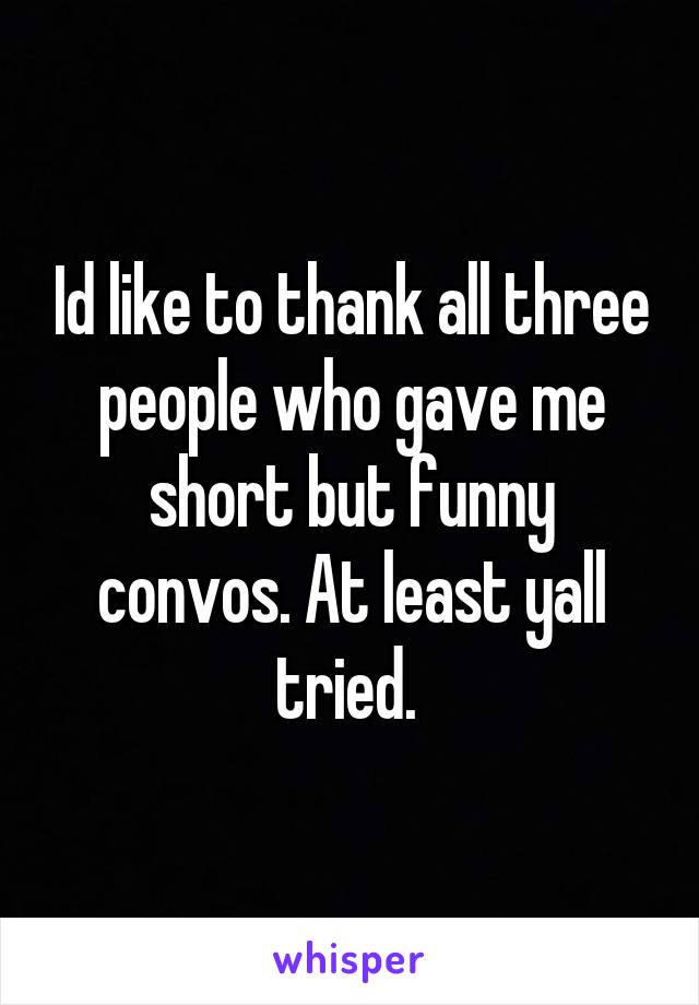 Id like to thank all three people who gave me short but funny convos. At least yall tried. 