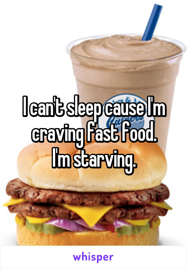 I can't sleep cause I'm craving fast food.
I'm starving.