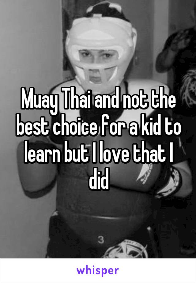 Muay Thai and not the best choice for a kid to learn but I love that I did