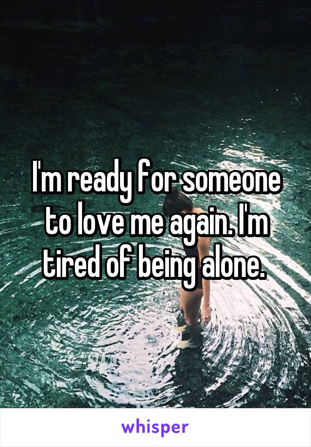 I'm ready for someone to love me again. I'm tired of being alone. 