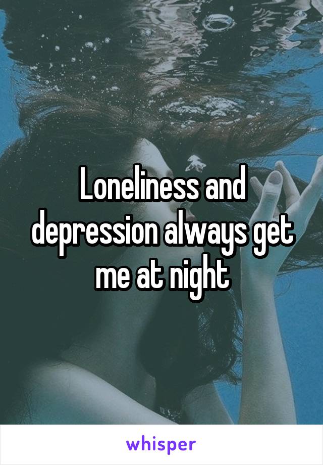 Loneliness and depression always get me at night