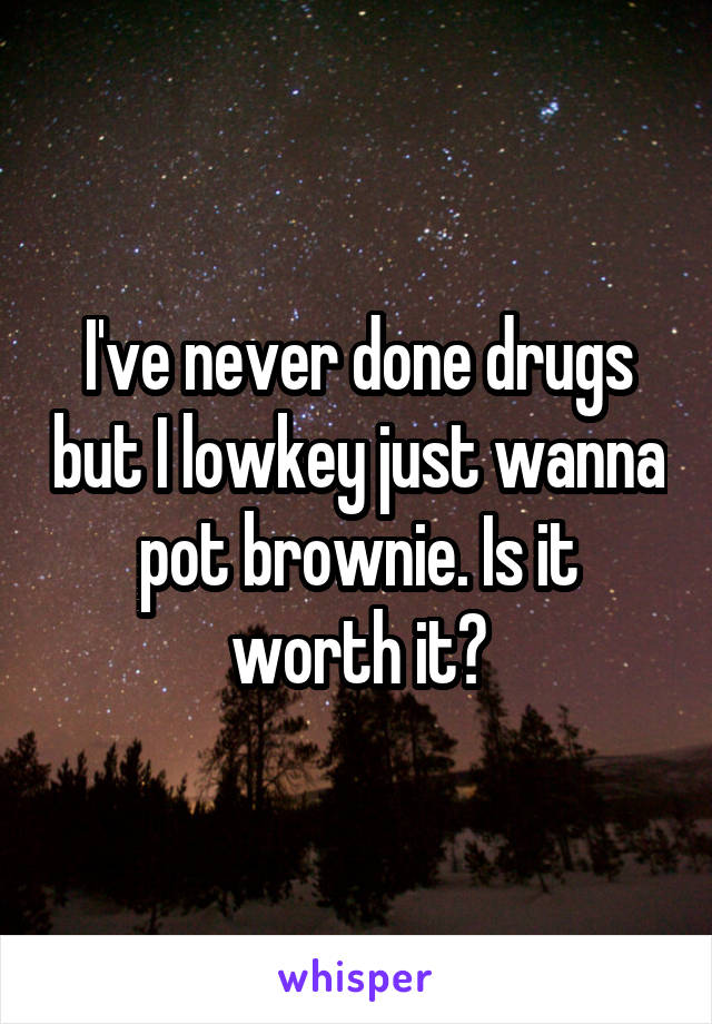 I've never done drugs but I lowkey just wanna pot brownie. Is it worth it?