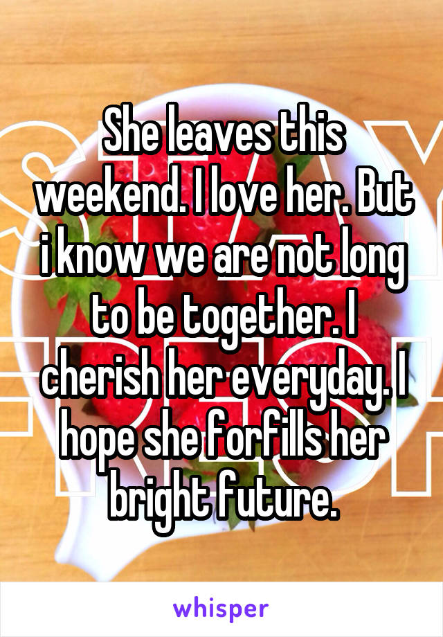 She leaves this weekend. I love her. But i know we are not long to be together. I cherish her everyday. I hope she forfills her bright future.