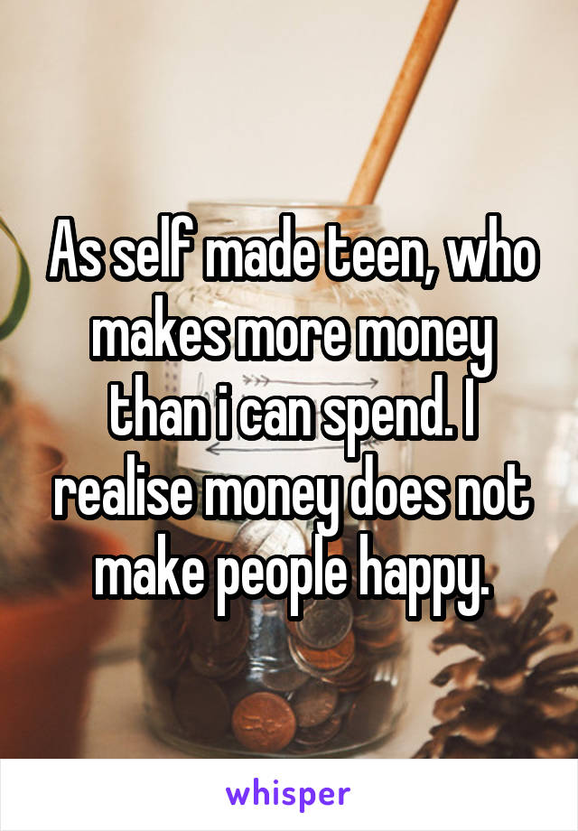 As self made teen, who makes more money than i can spend. I realise money does not make people happy.