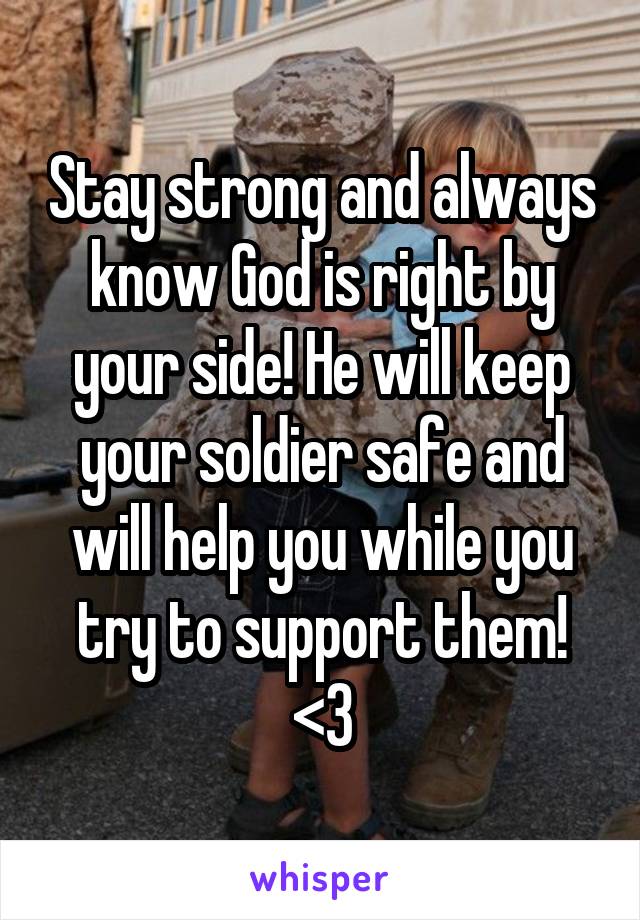 Stay strong and always know God is right by your side! He will keep your soldier safe and will help you while you try to support them! <3