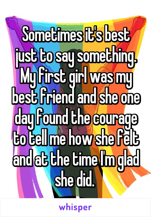 Sometimes it's best just to say something. My first girl was my best friend and she one day found the courage to tell me how she felt and at the time I'm glad she did. 