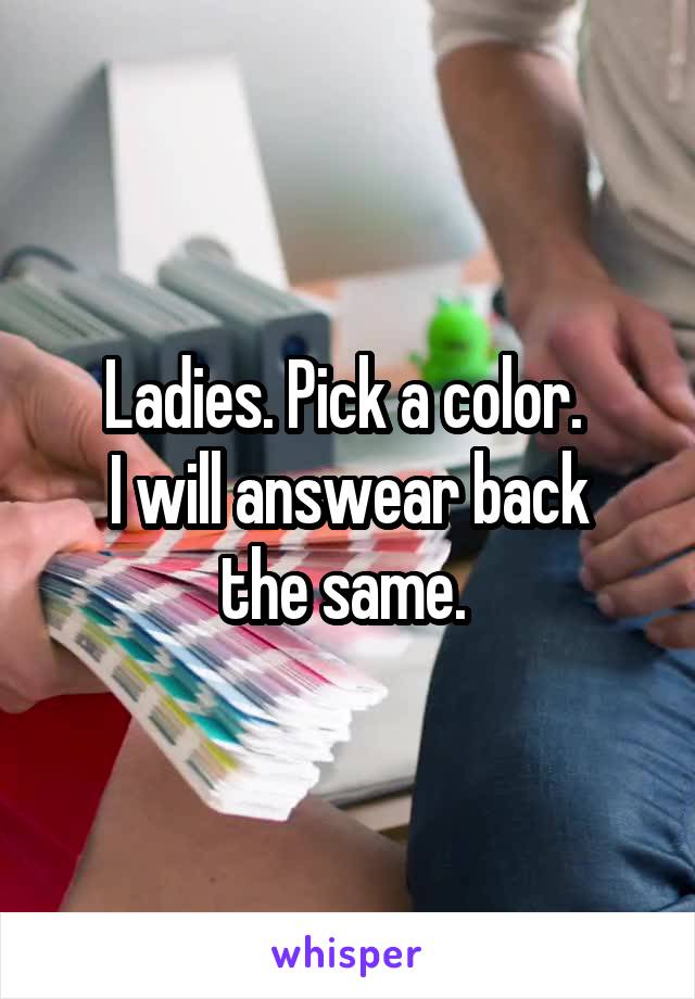 Ladies. Pick a color. 
I will answear back the same. 