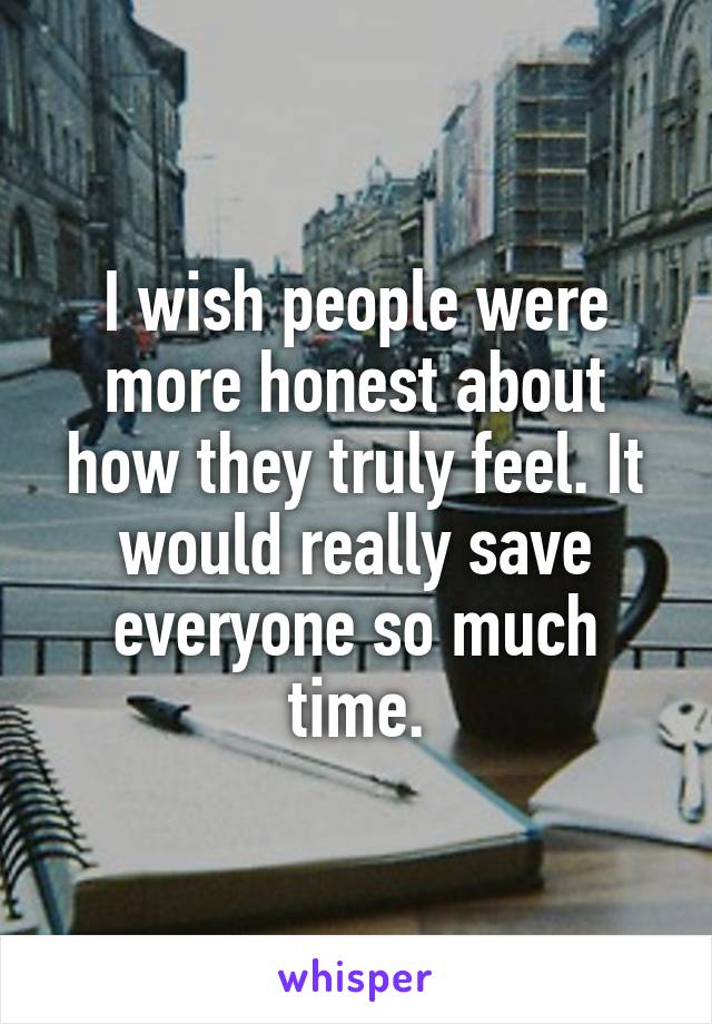 I wish people were more honest about how they truly feel. It would really save everyone so much time.