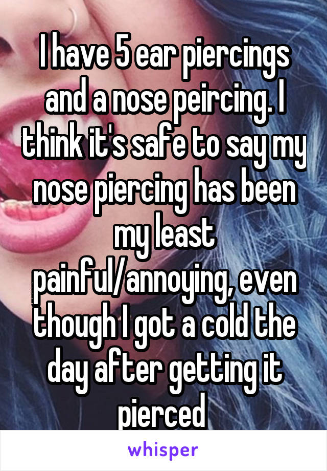 I have 5 ear piercings and a nose peircing. I think it's safe to say my nose piercing has been my least painful/annoying, even though I got a cold the day after getting it pierced 