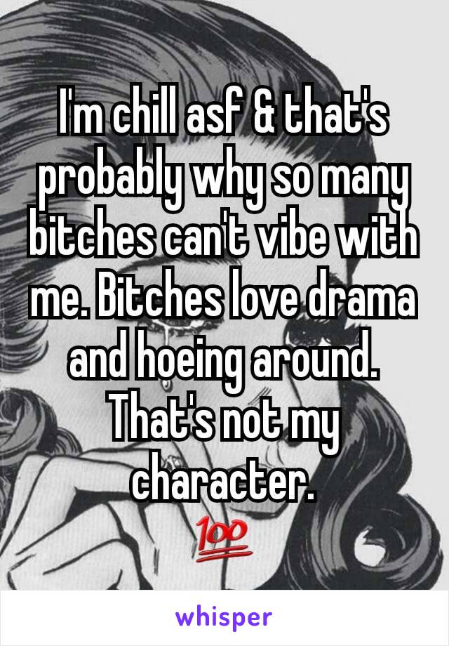 I'm chill asf & that's probably why so many bitches can't vibe with me. Bitches love drama and hoeing around. That's not my character.
💯