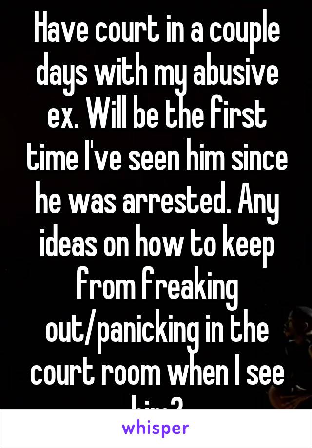 Have court in a couple days with my abusive ex. Will be the first time I've seen him since he was arrested. Any ideas on how to keep from freaking out/panicking in the court room when I see him?