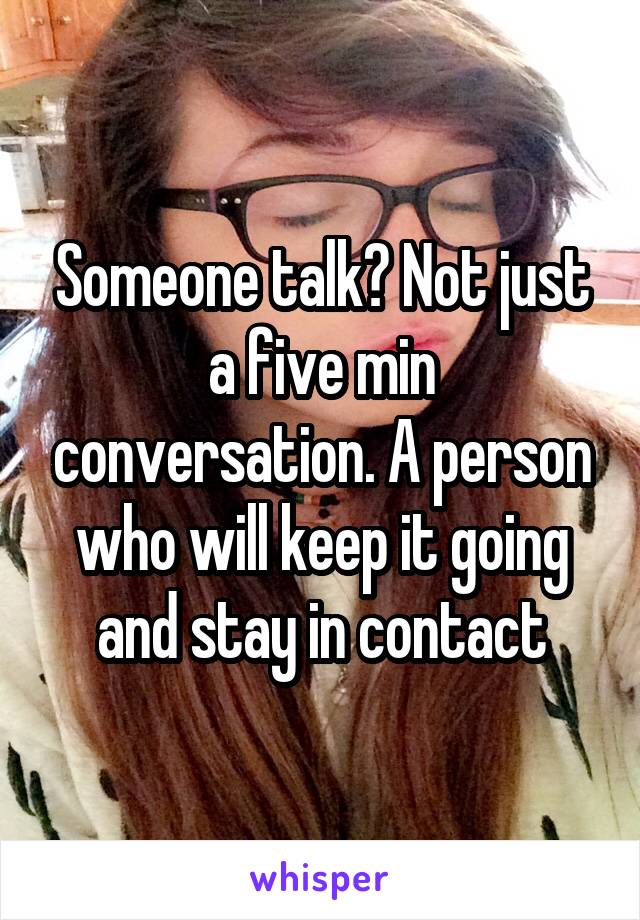 Someone talk? Not just a five min conversation. A person who will keep it going and stay in contact