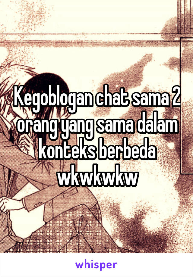 Kegoblogan chat sama 2 orang yang sama dalam konteks berbeda wkwkwkw