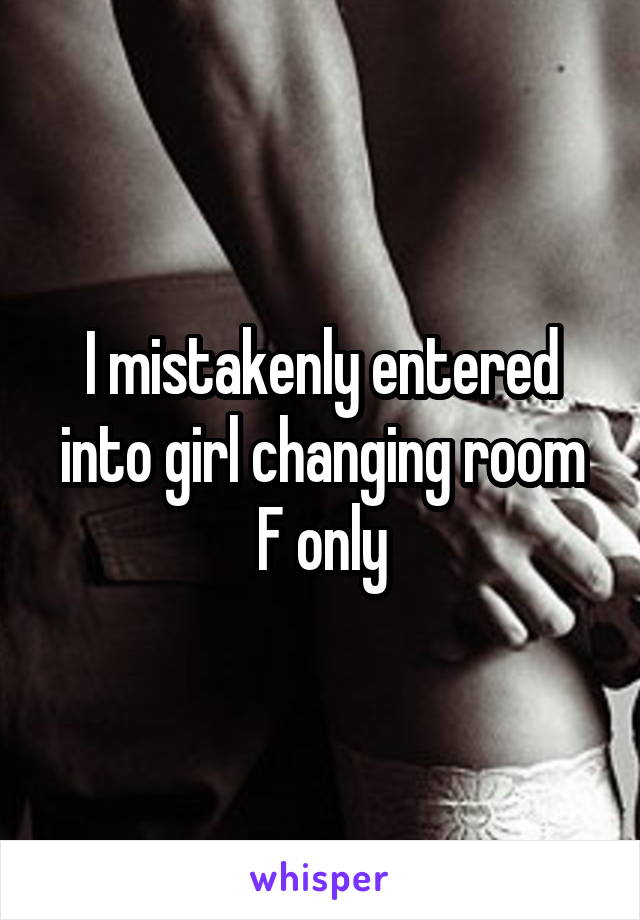 I mistakenly entered into girl changing room
F only