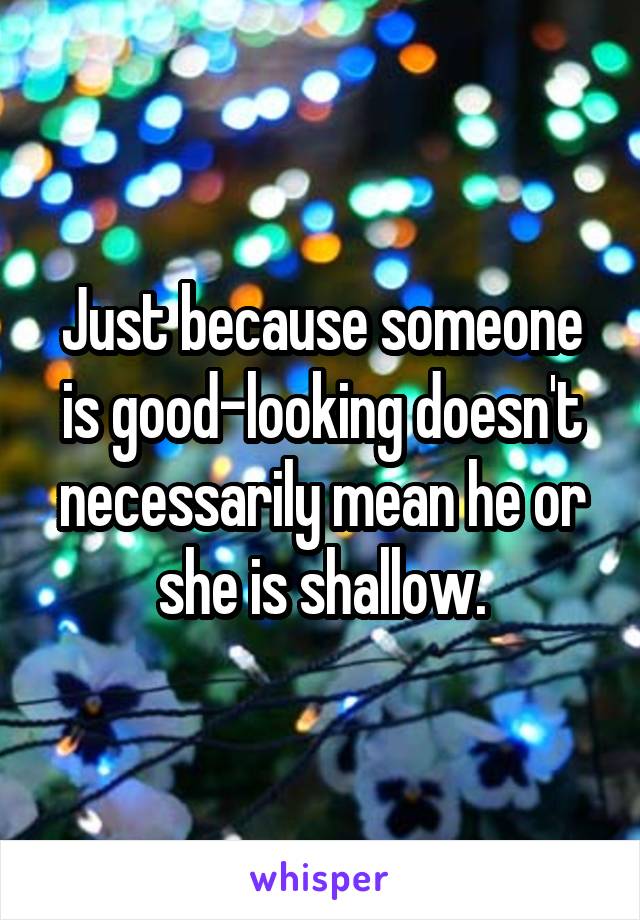 Just because someone is good-looking doesn't necessarily mean he or she is shallow.