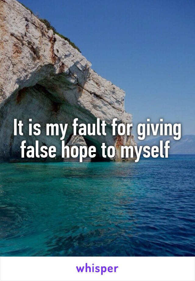 It is my fault for giving false hope to myself 