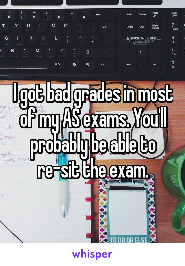 I got bad grades in most of my AS exams. You'll probably be able to re-sit the exam.