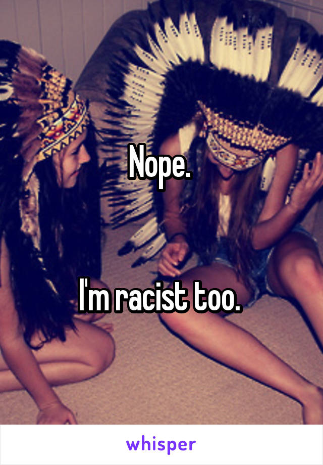 Nope. 


I'm racist too. 