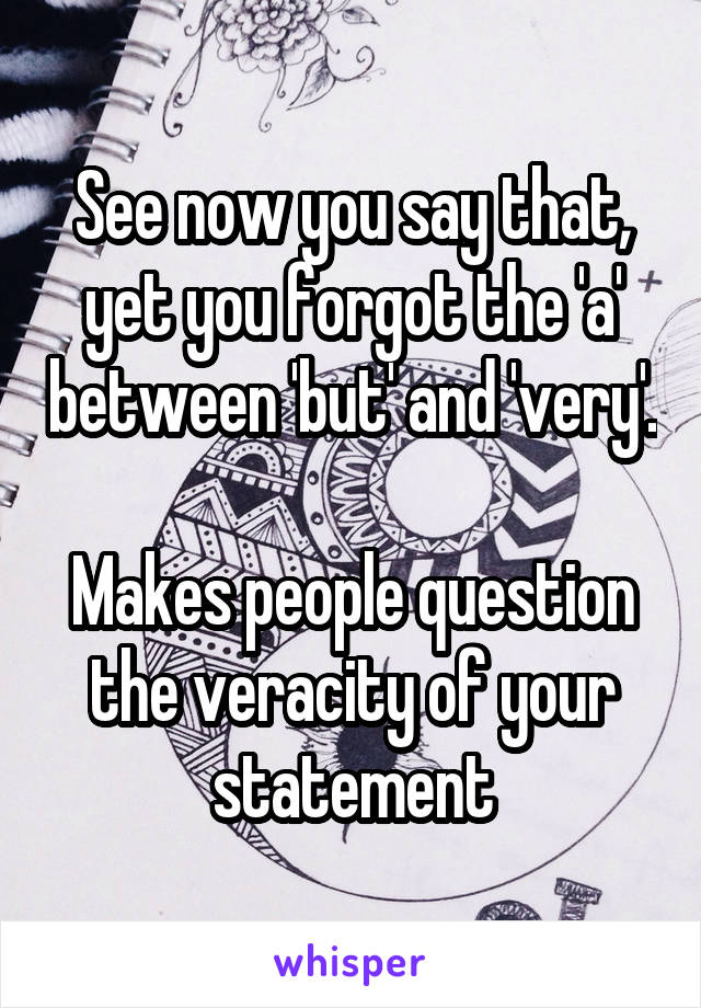 See now you say that, yet you forgot the 'a' between 'but' and 'very'.

Makes people question the veracity of your statement