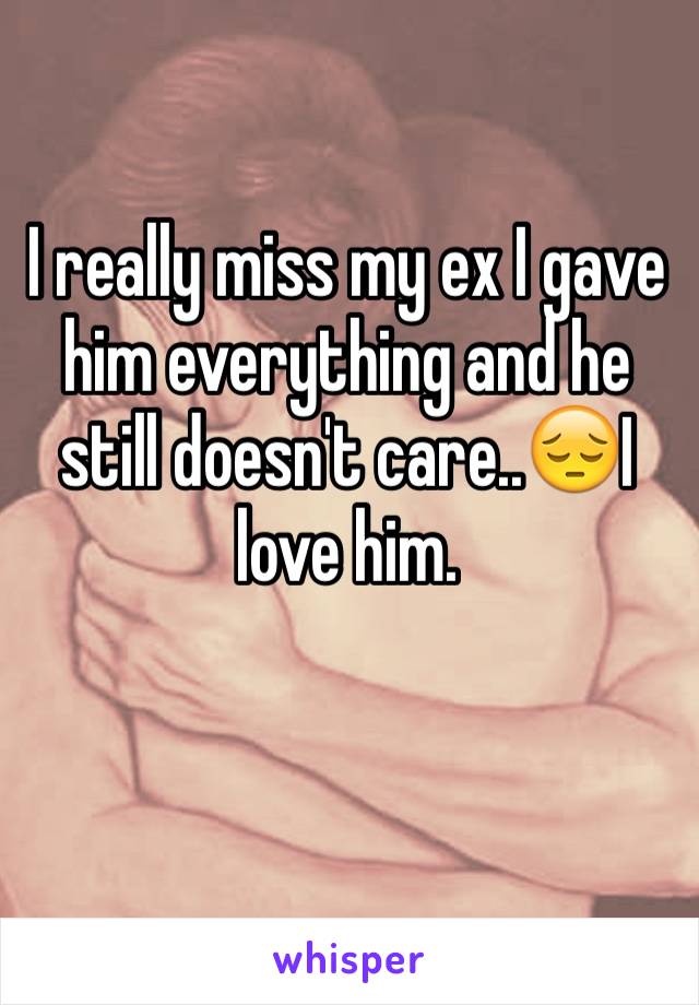 I really miss my ex I gave him everything and he still doesn't care..😔I love him. 