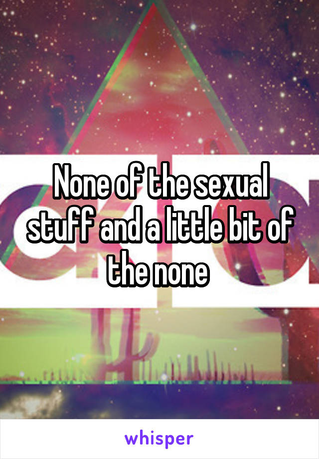 None of the sexual stuff and a little bit of the none 