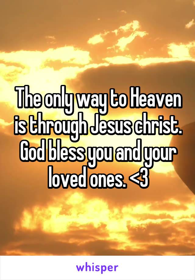 The only way to Heaven is through Jesus christ. God bless you and your loved ones. <3