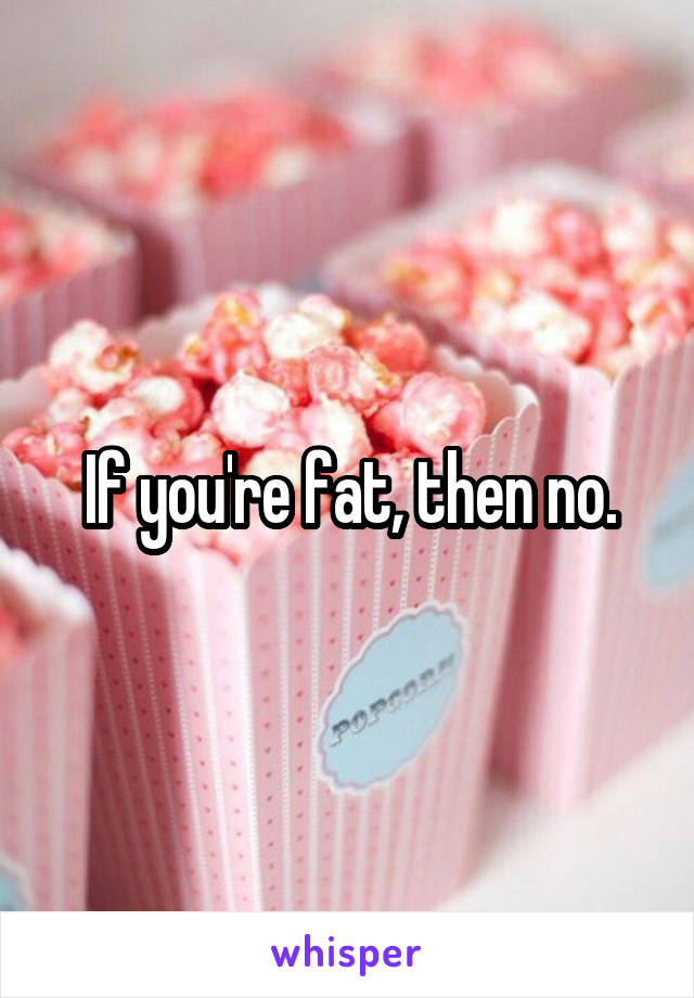 If you're fat, then no.