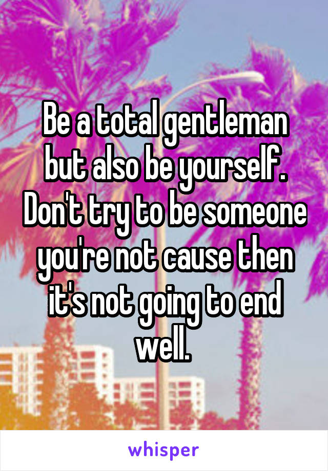 Be a total gentleman but also be yourself. Don't try to be someone you're not cause then it's not going to end well. 