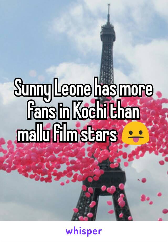 Sunny Leone has more fans in Kochi than mallu film stars 😛
