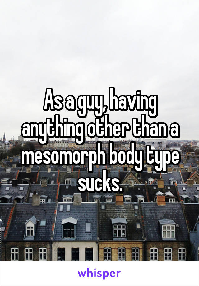 As a guy, having anything other than a mesomorph body type sucks.