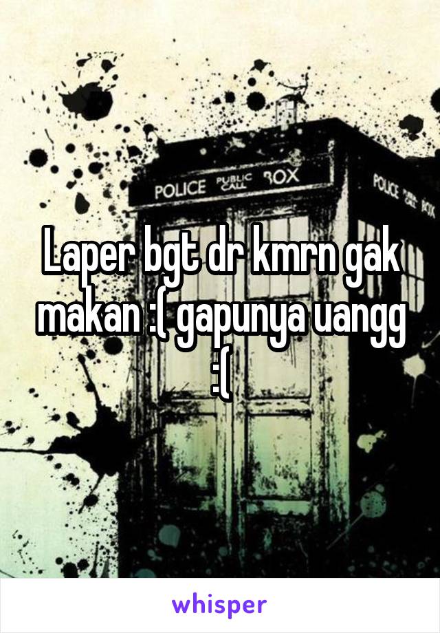 Laper bgt dr kmrn gak makan :( gapunya uangg :(