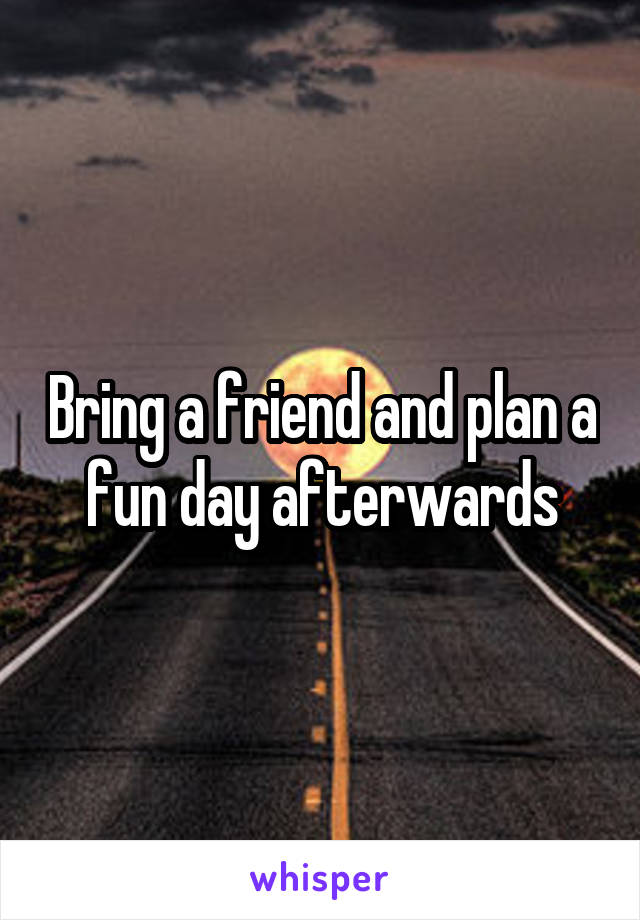 Bring a friend and plan a fun day afterwards