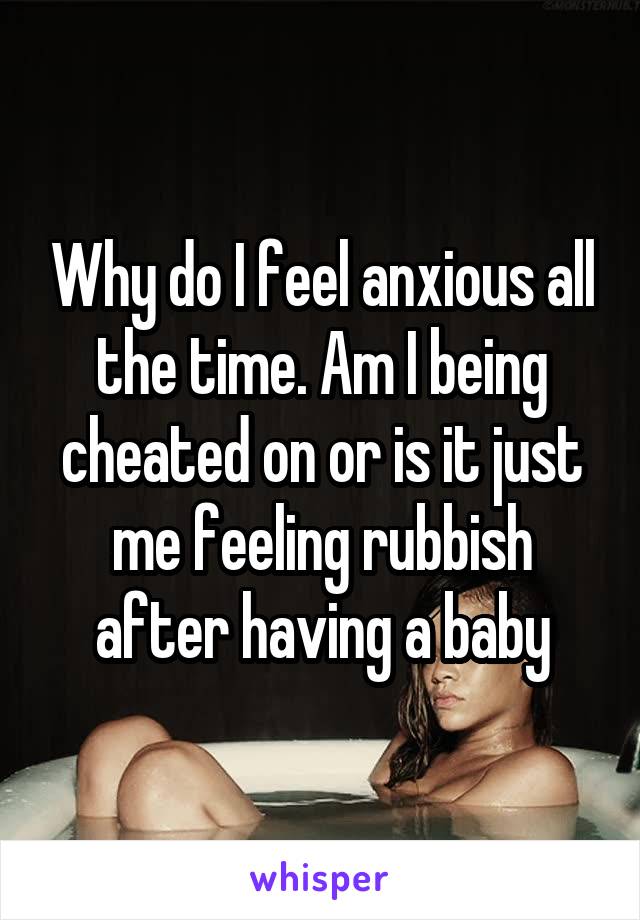 Why do I feel anxious all the time. Am I being cheated on or is it just me feeling rubbish after having a baby