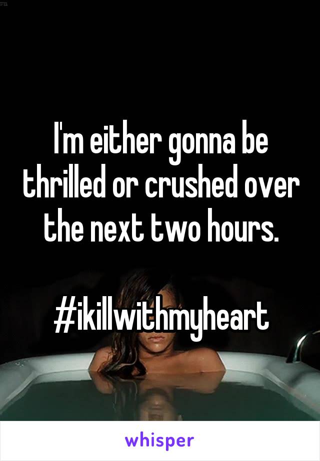 I'm either gonna be thrilled or crushed over the next two hours.

#ikillwithmyheart