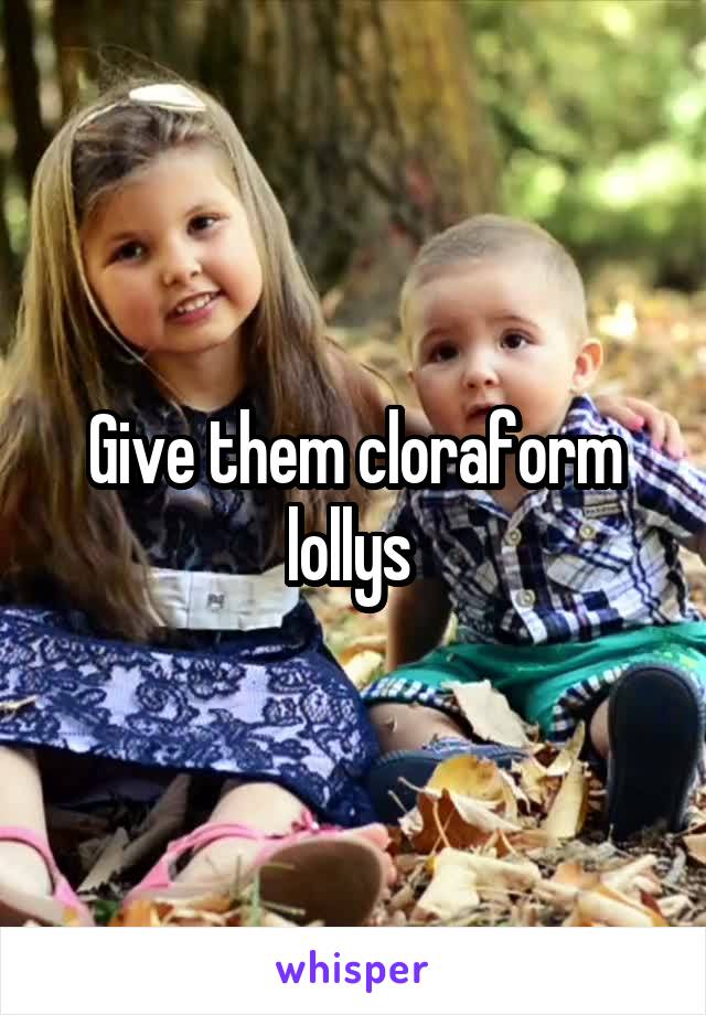 Give them cloraform lollys 