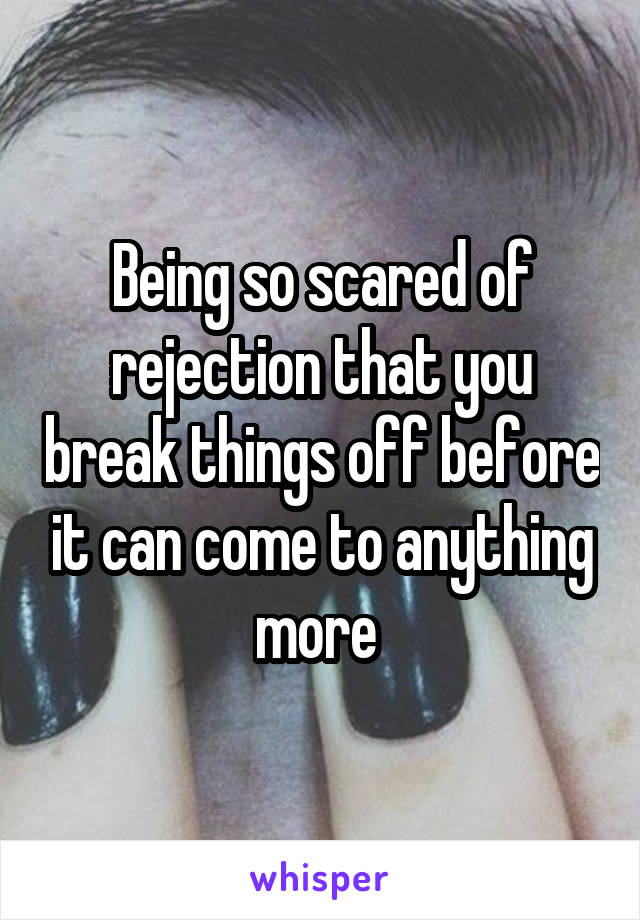 Being so scared of rejection that you break things off before it can come to anything more 