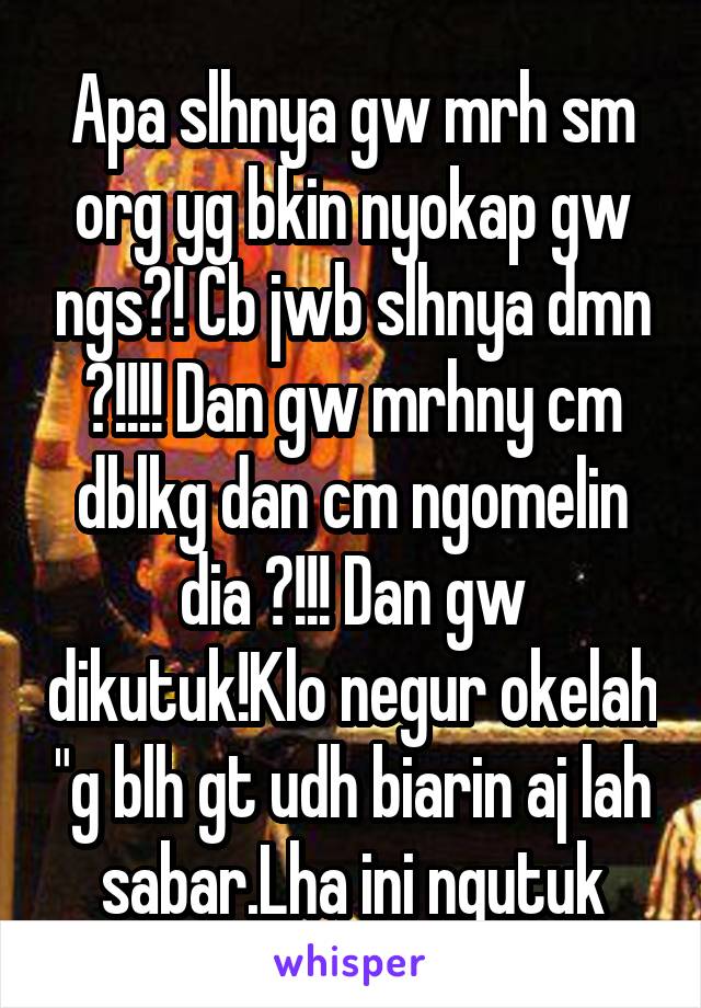 Apa slhnya gw mrh sm org yg bkin nyokap gw ngs?! Cb jwb slhnya dmn ?!!!! Dan gw mrhny cm dblkg dan cm ngomelin dia ?!!! Dan gw dikutuk!Klo negur okelah "g blh gt udh biarin aj lah sabar.Lha ini ngutuk